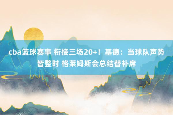 cba篮球赛事 衔接三场20+！基德：当球队声势皆整时 格莱姆斯会总结替补席