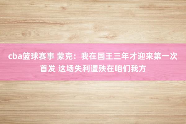 cba篮球赛事 蒙克：我在国王三年才迎来第一次首发 这场失利遭殃在咱们我方