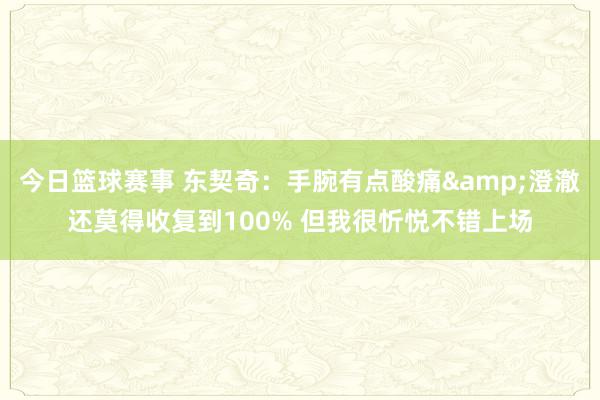 今日篮球赛事 东契奇：手腕有点酸痛&澄澈还莫得收复到100% 但我很忻悦不错上场