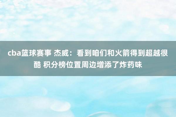 cba篮球赛事 杰威：看到咱们和火箭得到超越很酷 积分榜位置周边增添了炸药味