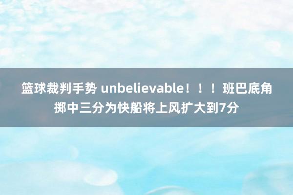 篮球裁判手势 unbelievable！！！班巴底角掷中三分为快船将上风扩大到7分