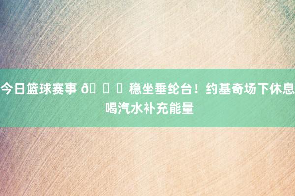 今日篮球赛事 😂稳坐垂纶台！约基奇场下休息 喝汽水补充能量