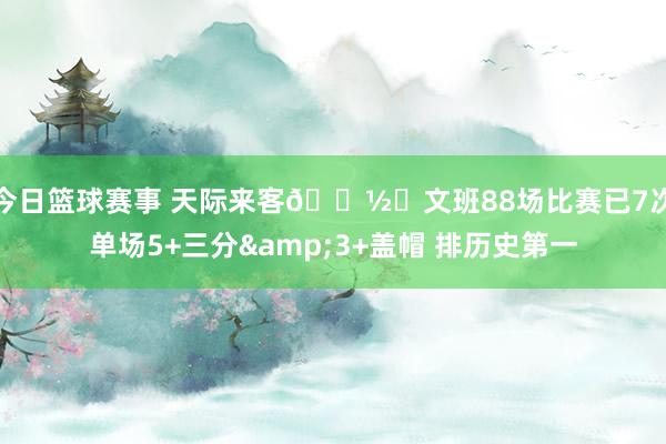 今日篮球赛事 天际来客👽️文班88场比赛已7次单场5+三分&3+盖帽 排历史第一