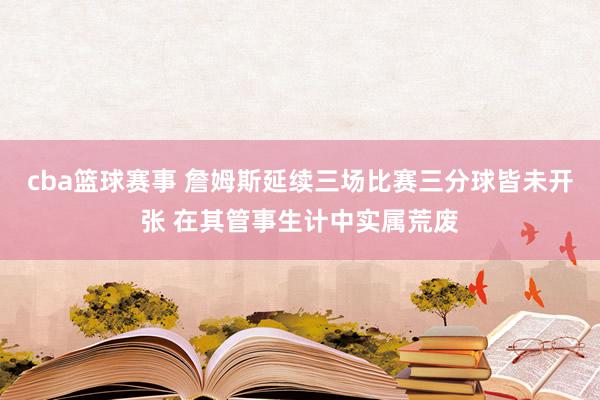 cba篮球赛事 詹姆斯延续三场比赛三分球皆未开张 在其管事生计中实属荒废