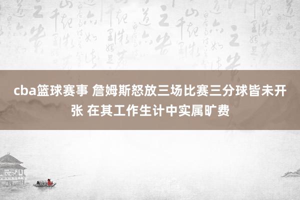 cba篮球赛事 詹姆斯怒放三场比赛三分球皆未开张 在其工作生计中实属旷费