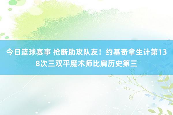 今日篮球赛事 抢断助攻队友！约基奇拿生计第138次三双平魔术师比肩历史第三