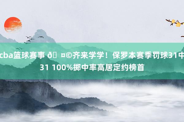 cba篮球赛事 🤩齐来学学！保罗本赛季罚球31中31 100%掷中率高居定约榜首