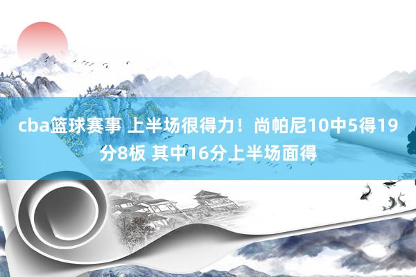 cba篮球赛事 上半场很得力！尚帕尼10中5得19分8板 其中16分上半场面得