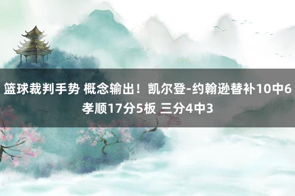 篮球裁判手势 概念输出！凯尔登-约翰逊替补10中6孝顺17分5板 三分4中3