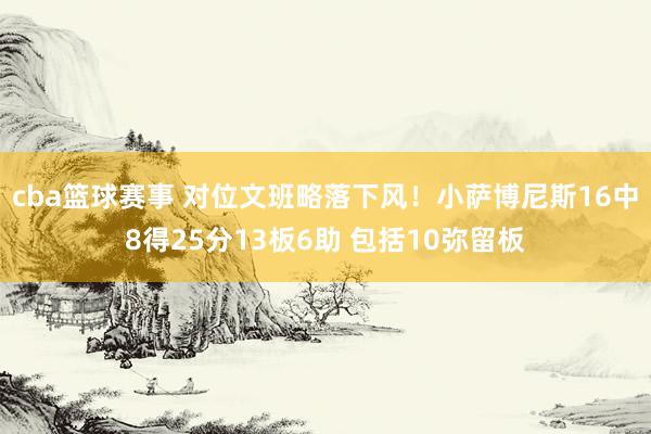 cba篮球赛事 对位文班略落下风！小萨博尼斯16中8得25分13板6助 包括10弥留板