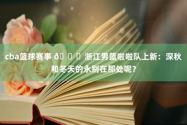 cba篮球赛事 😍浙江男篮啦啦队上新：深秋和冬天的永别在那处呢？