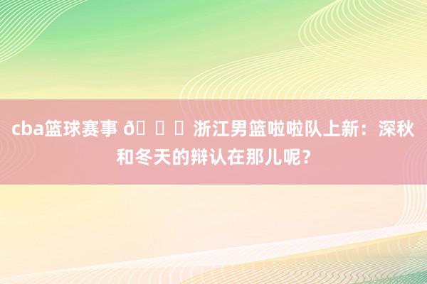 cba篮球赛事 😍浙江男篮啦啦队上新：深秋和冬天的辩认在那儿呢？