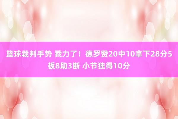 篮球裁判手势 戮力了！德罗赞20中10拿下28分5板8助3断 小节独得10分