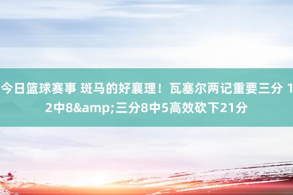 今日篮球赛事 斑马的好襄理！瓦塞尔两记重要三分 12中8&三分8中5高效砍下21分