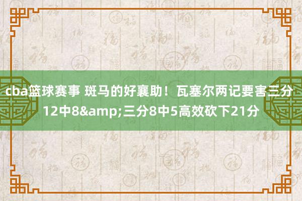 cba篮球赛事 斑马的好襄助！瓦塞尔两记要害三分 12中8&三分8中5高效砍下21分