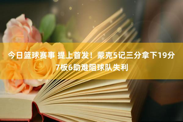 今日篮球赛事 提上首发！蒙克5记三分拿下19分7板6助难阻球队失利