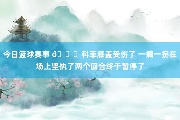 今日篮球赛事 😐科菲膝盖受伤了 一瘸一拐在场上坚执了两个回合终于暂停了