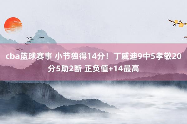 cba篮球赛事 小节独得14分！丁威迪9中5孝敬20分5助2断 正负值+14最高