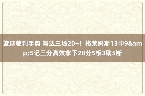 篮球裁判手势 畅达三场20+！格莱姆斯13中9&5记三分高效拿下28分5板3助5断