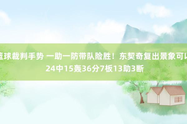 篮球裁判手势 一助一防带队险胜！东契奇复出景象可以 24中15轰36分7板13助3断