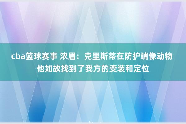 cba篮球赛事 浓眉：克里斯蒂在防护端像动物 他如故找到了我方的变装和定位