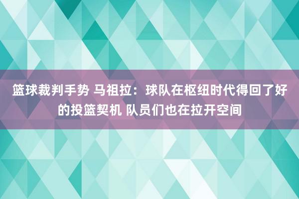 篮球裁判手势 马祖拉：球队在枢纽时代得回了好的投篮契机 队员们也在拉开空间