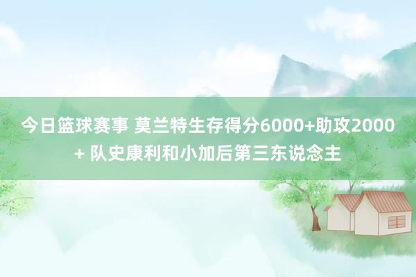 今日篮球赛事 莫兰特生存得分6000+助攻2000+ 队史康利和小加后第三东说念主