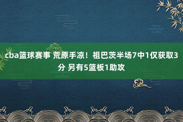 cba篮球赛事 荒原手凉！祖巴茨半场7中1仅获取3分 另有5篮板1助攻