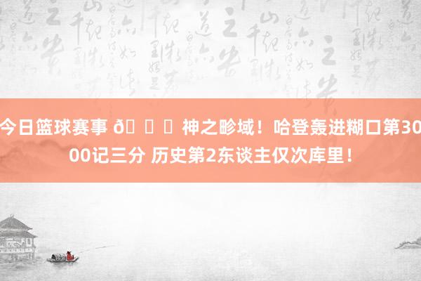 今日篮球赛事 😀神之畛域！哈登轰进糊口第3000记三分 历史第2东谈主仅次库里！