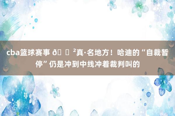 cba篮球赛事 😲真·名地方！哈迪的“自裁暂停”仍是冲到中线冲着裁判叫的