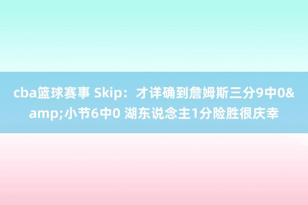 cba篮球赛事 Skip：才详确到詹姆斯三分9中0&小节6中0 湖东说念主1分险胜很庆幸