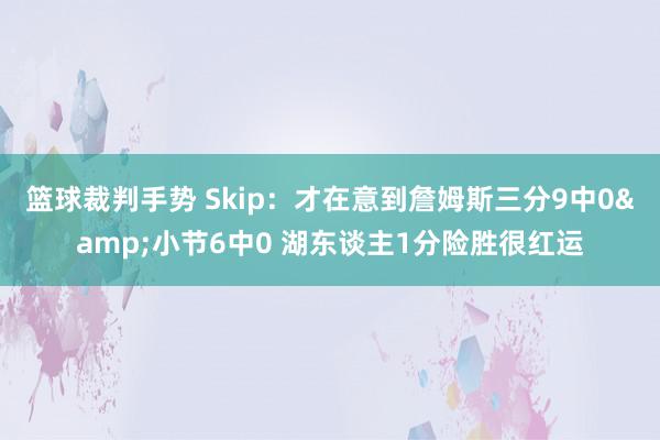 篮球裁判手势 Skip：才在意到詹姆斯三分9中0&小节6中0 湖东谈主1分险胜很红运