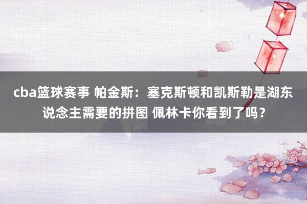 cba篮球赛事 帕金斯：塞克斯顿和凯斯勒是湖东说念主需要的拼图 佩林卡你看到了吗？