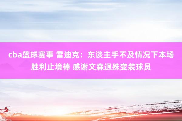 cba篮球赛事 雷迪克：东谈主手不及情况下本场胜利止境棒 感谢文森迥殊变装球员