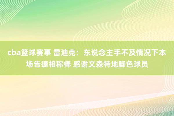 cba篮球赛事 雷迪克：东说念主手不及情况下本场告捷相称棒 感谢文森特地脚色球员