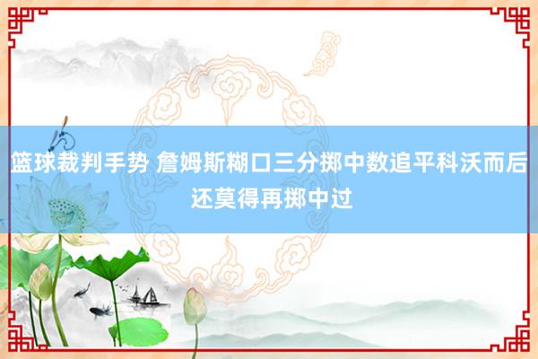 篮球裁判手势 詹姆斯糊口三分掷中数追平科沃而后 还莫得再掷中过