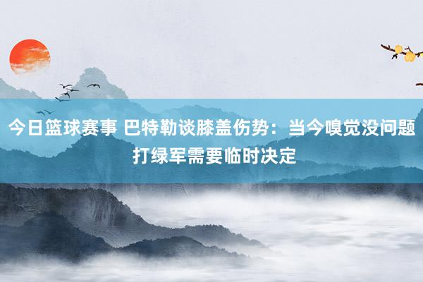 今日篮球赛事 巴特勒谈膝盖伤势：当今嗅觉没问题 打绿军需要临时决定