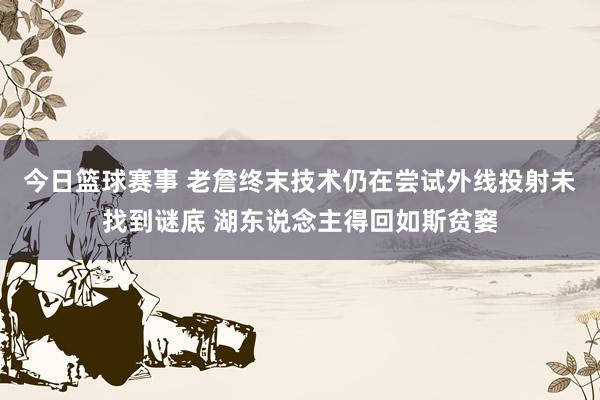 今日篮球赛事 老詹终末技术仍在尝试外线投射未找到谜底 湖东说念主得回如斯贫窭