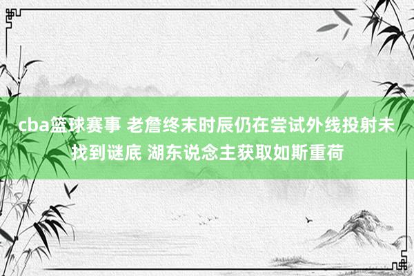 cba篮球赛事 老詹终末时辰仍在尝试外线投射未找到谜底 湖东说念主获取如斯重荷