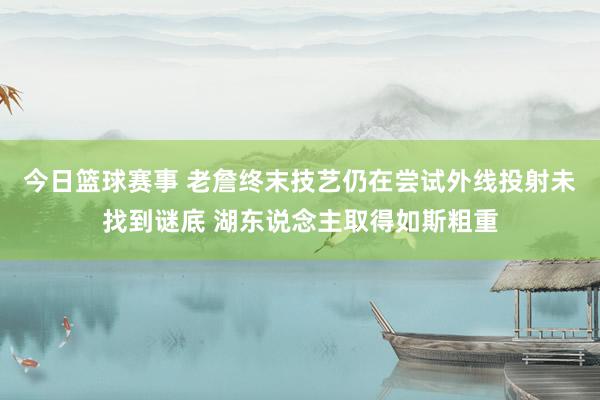 今日篮球赛事 老詹终末技艺仍在尝试外线投射未找到谜底 湖东说念主取得如斯粗重