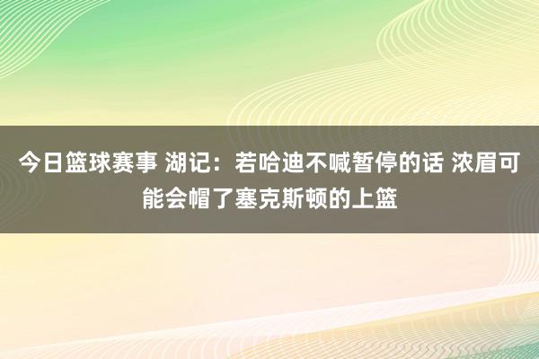 今日篮球赛事 湖记：若哈迪不喊暂停的话 浓眉可能会帽了塞克斯顿的上篮