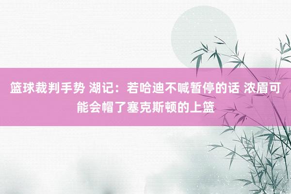 篮球裁判手势 湖记：若哈迪不喊暂停的话 浓眉可能会帽了塞克斯顿的上篮