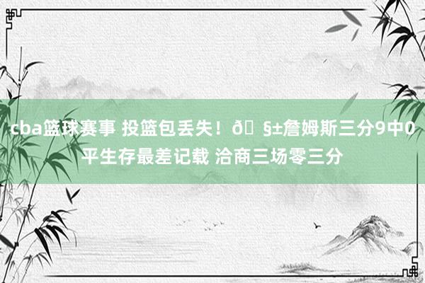 cba篮球赛事 投篮包丢失！🧱詹姆斯三分9中0平生存最差记载 洽商三场零三分