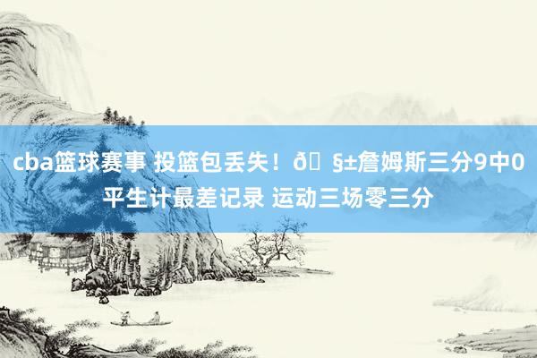 cba篮球赛事 投篮包丢失！🧱詹姆斯三分9中0平生计最差记录 运动三场零三分