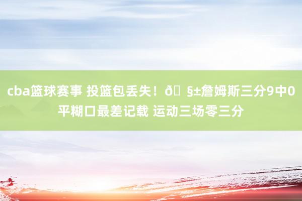 cba篮球赛事 投篮包丢失！🧱詹姆斯三分9中0平糊口最差记载 运动三场零三分