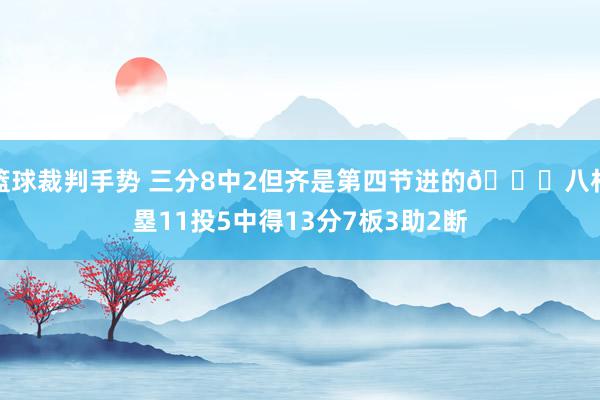 篮球裁判手势 三分8中2但齐是第四节进的😈八村塁11投5中得13分7板3助2断