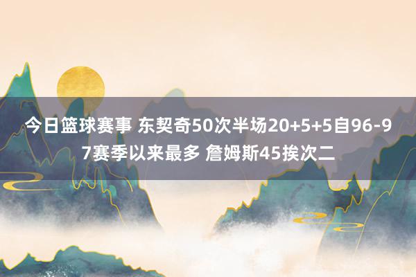 今日篮球赛事 东契奇50次半场20+5+5自96-97赛季以来最多 詹姆斯45挨次二