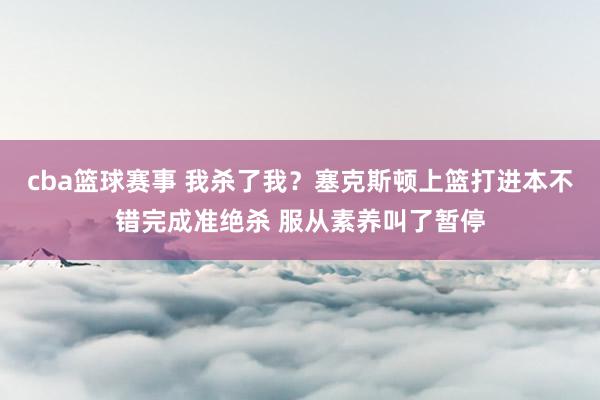 cba篮球赛事 我杀了我？塞克斯顿上篮打进本不错完成准绝杀 服从素养叫了暂停