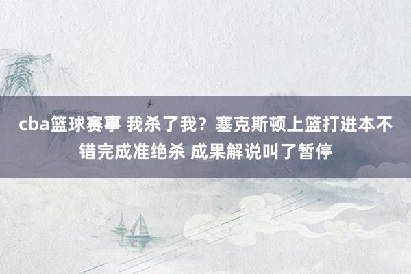 cba篮球赛事 我杀了我？塞克斯顿上篮打进本不错完成准绝杀 成果解说叫了暂停