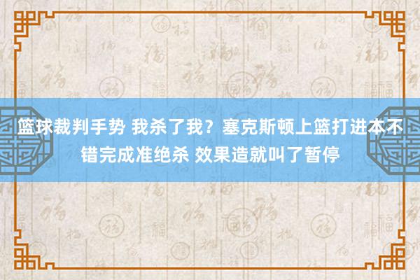 篮球裁判手势 我杀了我？塞克斯顿上篮打进本不错完成准绝杀 效果造就叫了暂停